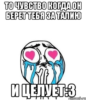 то чувство когда он берет тебя за талию и целует:3