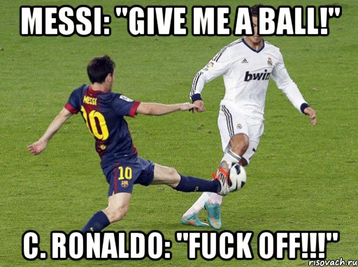 messi: "give me a ball!" c. ronaldo: "fuck off!!!"