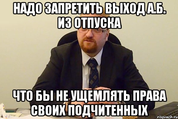 надо запретить выход а.б. из отпуска что бы не ущемлять права своих подчитенных, Мем Милонов