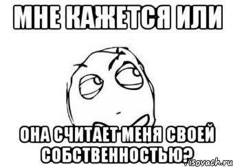 мне кажется или она считает меня своей собственностью?, Мем Мне кажется или