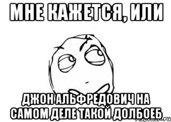 мне кажется, или джон альфредович на самом деле такой долбоеб, Мем Мне кажется или