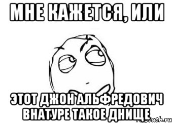 мне кажется, или этот джон альфредович внатуре такое днище, Мем Мне кажется или