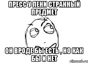 пресс у лени странный предмет он вроде бы есть , но как бы и нет, Мем Мне кажется или