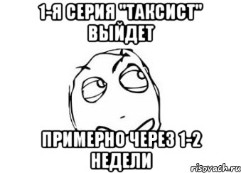 1-я серия "таксист" выйдет примерно через 1-2 недели, Мем Мне кажется или