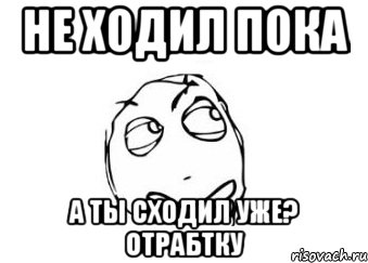 не ходил пока а ты сходил уже? отрабтку, Мем Мне кажется или