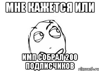 мне кажется или имп собрал 200 подписчиков, Мем Мне кажется или