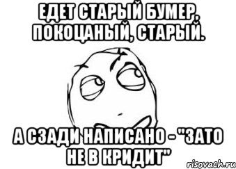 едет старый бумер, покоцаный, старый. а сзади написано - "зато не в кридит", Мем Мне кажется или