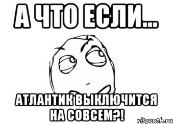 а что если... атлантик выключится на совсем?!, Мем Мне кажется или