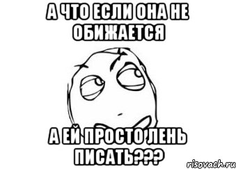 а что если она не обижается а ей просто лень писать???, Мем Мне кажется или