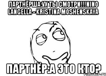 партнёрша:ух ты смотри!!!nino langella - kristina moshenskaya партнёр:а это кто?, Мем Мне кажется или