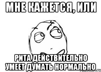 мне кажется, или рита действительно умеет думать нормально, Мем Мне кажется или