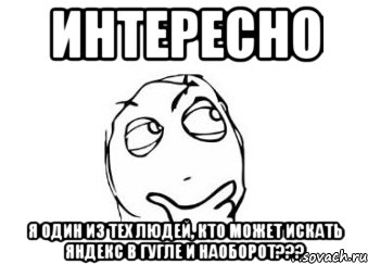 интересно я один из тех людей, кто может искать яндекс в гугле и наоборот???, Мем Мне кажется или