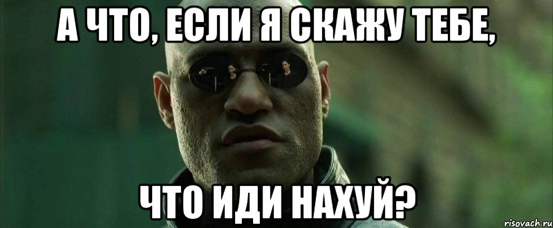 а что, если я скажу тебе, что иди нахуй?