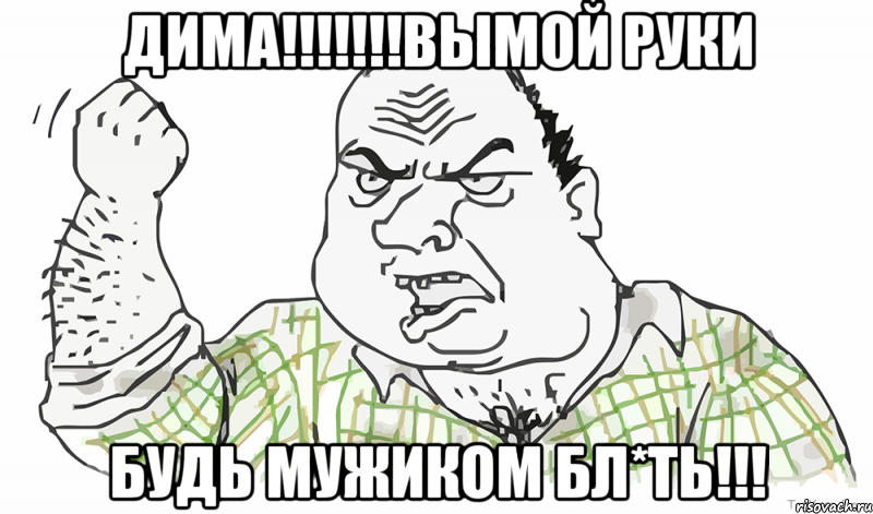 дима!!!вымой руки будь мужиком бл*ть!!!, Мем Будь мужиком