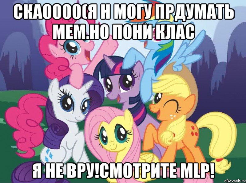 ска0000(я н могу прдумать мем.но пони клас я не вру!смотрите mlp!