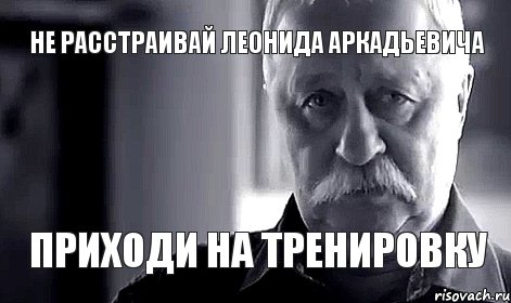 не расстраивай леонида аркадьевича приходи на тренировку, Мем Не огорчай Леонида Аркадьевича