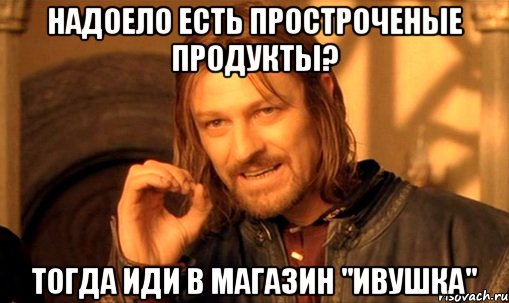 надоело есть простроченые продукты? тогда иди в магазин "ивушка", Мем Нельзя просто так взять и (Боромир мем)