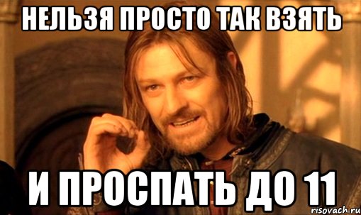 нельзя просто так взять и проспать до 11, Мем Нельзя просто так взять и (Боромир мем)