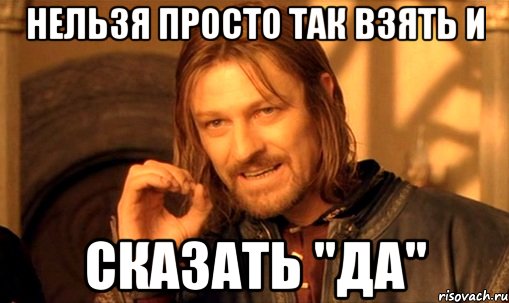 нельзя просто так взять и сказать "да", Мем Нельзя просто так взять и (Боромир мем)