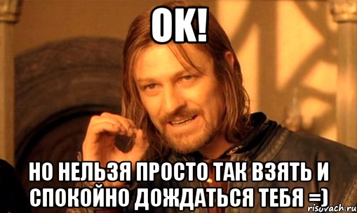 ok! но нельзя просто так взять и спокойно дождаться тебя =), Мем Нельзя просто так взять и (Боромир мем)