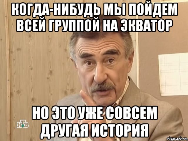 когда-нибудь мы пойдем всей группой на экватор но это уже совсем другая история, Мем Каневский (Но это уже совсем другая история)