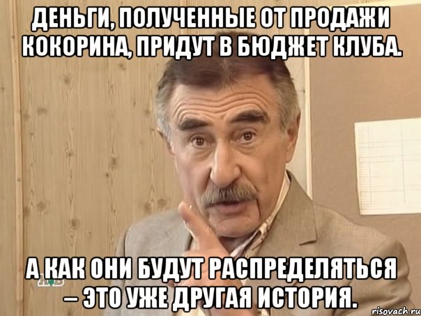 деньги, полученные от продажи кокорина, придут в бюджет клуба. а как они будут распределяться – это уже другая история., Мем Каневский (Но это уже совсем другая история)