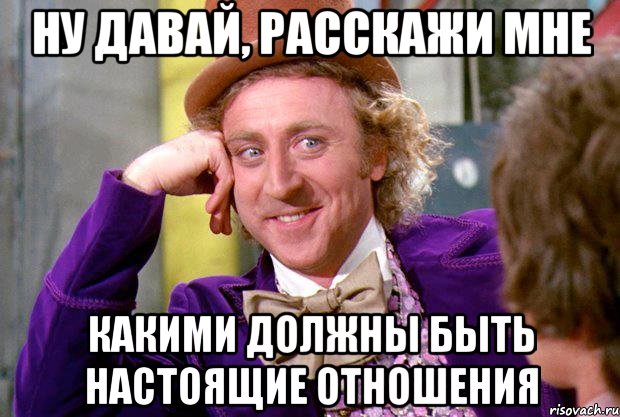 ну давай, расскажи мне какими должны быть настоящие отношения, Мем Ну давай расскажи (Вилли Вонка)