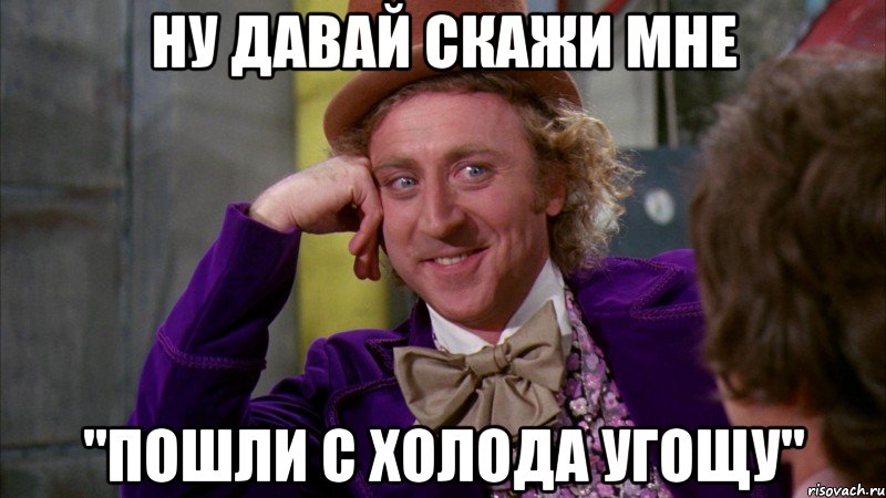 ну давай скажи мне "пошли с холода угощу", Мем Ну давай расскажи (Вилли Вонка)