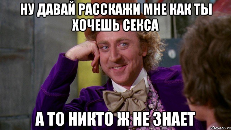 ну давай расскажи мне как ты хочешь секса а то никто ж не знает, Мем Ну давай расскажи (Вилли Вонка)