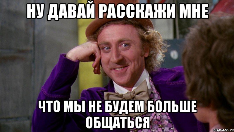 ну давай расскажи мне что мы не будем больше общаться, Мем Ну давай расскажи (Вилли Вонка)