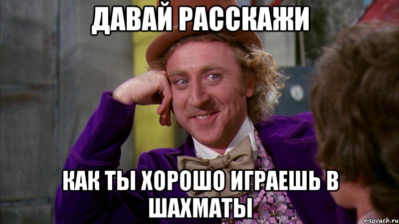 давай расскажи как ты хорошо играешь в шахматы, Мем Ну давай расскажи (Вилли Вонка)