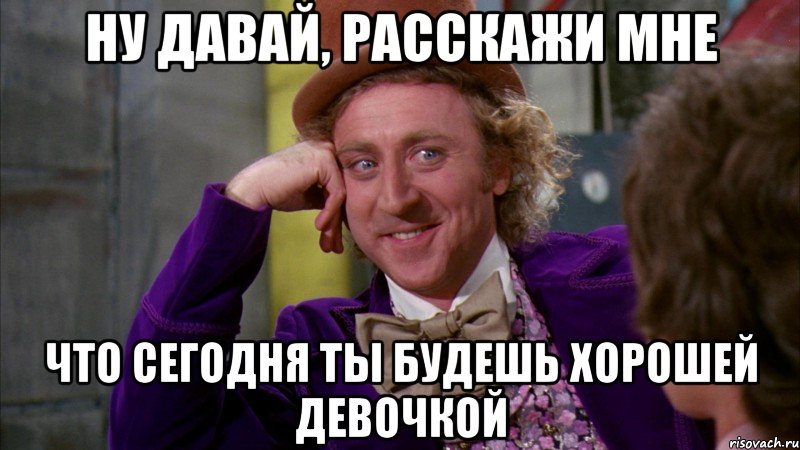 ну давай, расскажи мне что сегодня ты будешь хорошей девочкой, Мем Ну давай расскажи (Вилли Вонка)