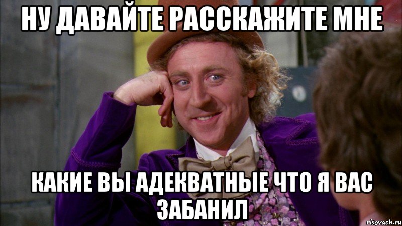 ну давайте расскажите мне какие вы адекватные что я вас забанил, Мем Ну давай расскажи (Вилли Вонка)