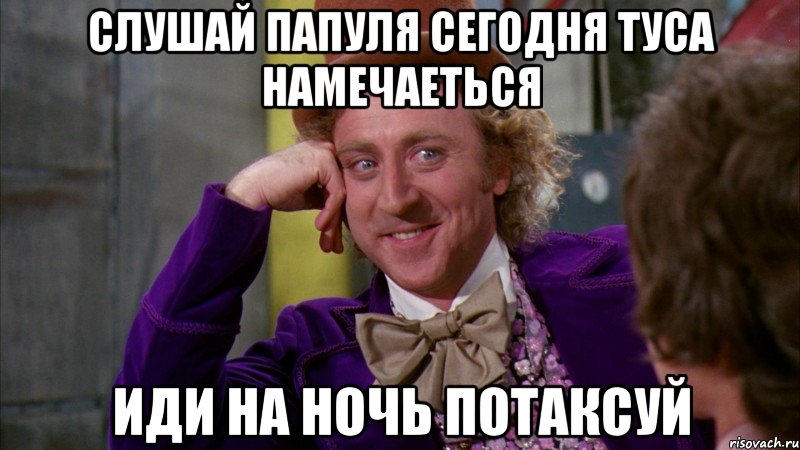 слушай папуля сегодня туса намечаеться иди на ночь потаксуй, Мем Ну давай расскажи (Вилли Вонка)