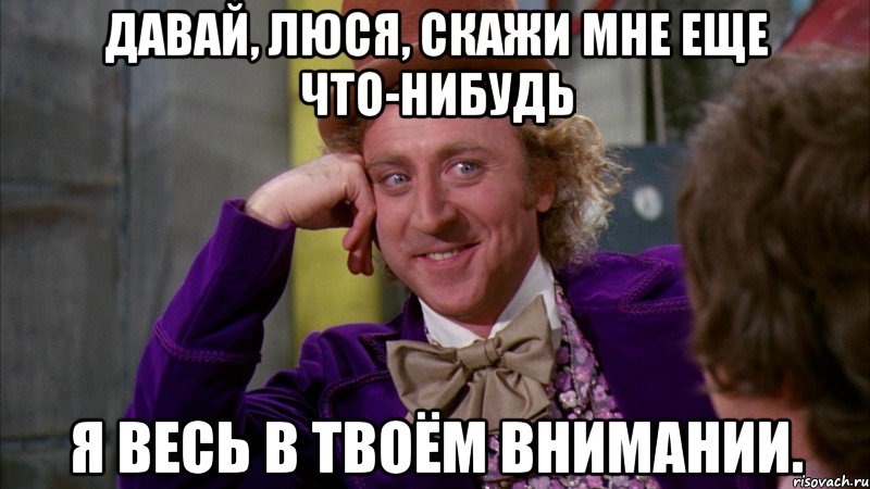 давай, люся, скажи мне еще что-нибудь я весь в твоём внимании., Мем Ну давай расскажи (Вилли Вонка)