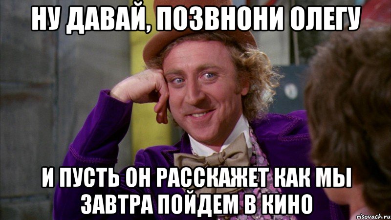 ну давай, позвнони олегу и пусть он расскажет как мы завтра пойдем в кино, Мем Ну давай расскажи (Вилли Вонка)