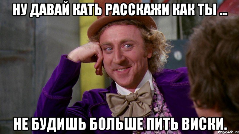 ну давай кать расскажи как ты ... не будишь больше пить виски., Мем Ну давай расскажи (Вилли Вонка)