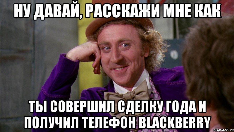 ну давай, расскажи мне как ты совершил сделку года и получил телефон blackberry, Мем Ну давай расскажи (Вилли Вонка)