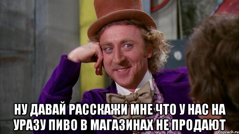  ну давай расскажи мне что у нас на уразу пиво в магазинах не продают, Мем Ну давай расскажи (Вилли Вонка)