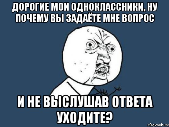 дорогие мои одноклассники, ну почему вы задаёте мне вопрос и не выслушав ответа уходите?, Мем Ну почему