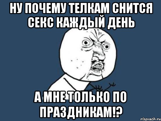 ну почему телкам снится секс каждый день а мне только по праздникам!?, Мем Ну почему