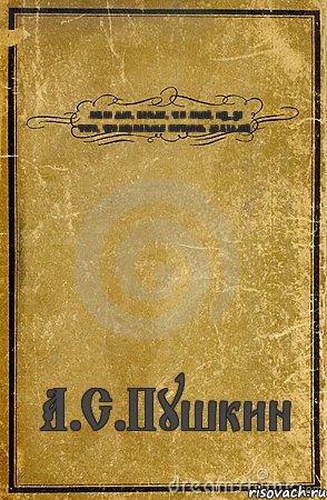 люблю дым, больше, чем людей, из-за того, что нормальные скатились до блядей. А.С.Пушкин