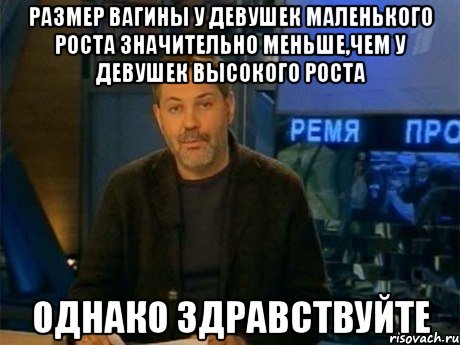 размер вагины у девушек маленького роста значительно меньше,чем у девушек высокого роста однако здравствуйте, Мем Однако Здравствуйте