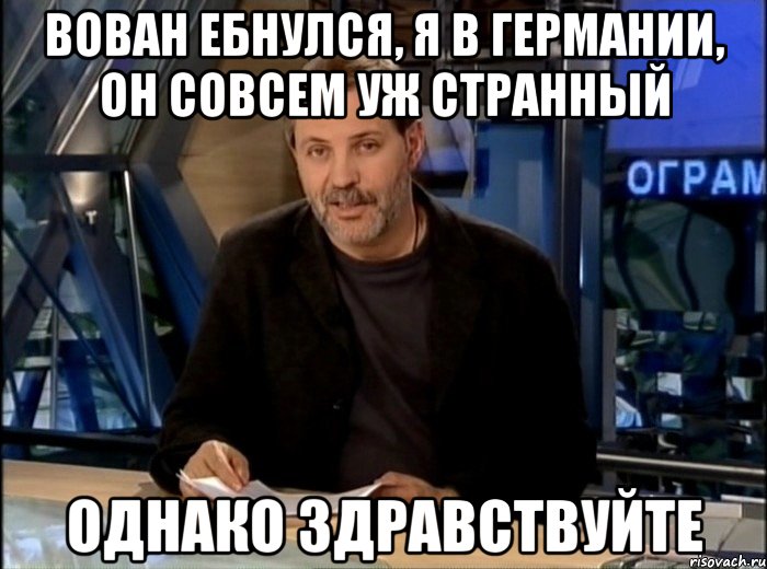 вован ебнулся, я в германии, он совсем уж странный однако здравствуйте, Мем Однако Здравствуйте