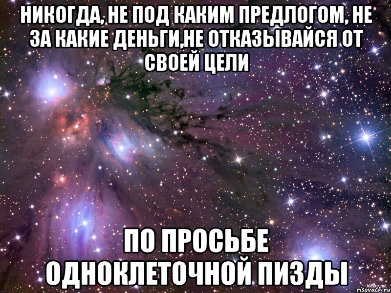 никогда, не под каким предлогом, не за какие деньги,не отказывайся от своей цели по просьбе одноклеточной пизды, Мем Космос