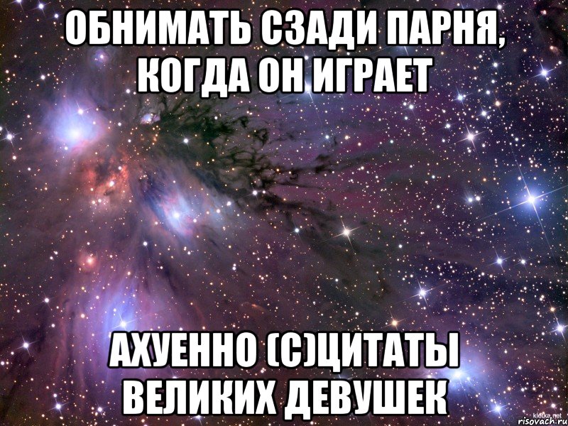 обнимать сзади парня, когда он играет ахуенно (с)цитаты великих девушек, Мем Космос