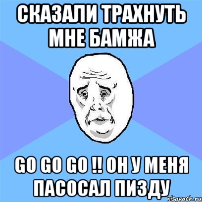 сказали трахнуть мне бамжа go go go !! он у меня пасосал пизду, Мем Okay face