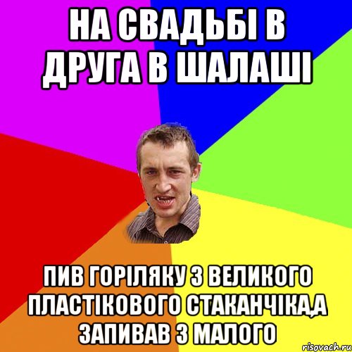 на свадьбі в друга в шалаші пив горіляку з великого пластікового стаканчіка,а запивав з малого