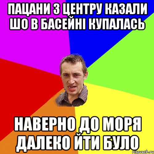 пацани з центру казали шо в басейні купалась наверно до моря далеко йти було