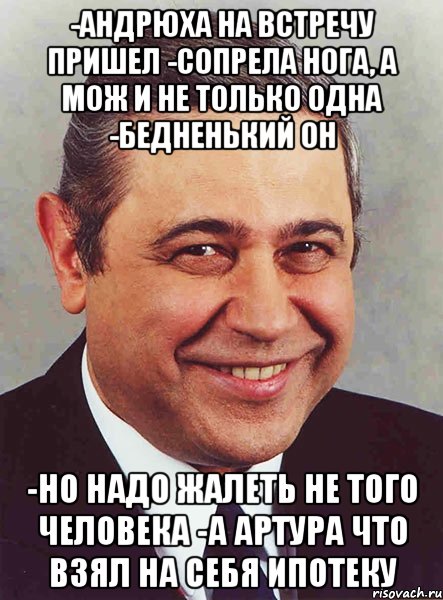 -андрюха на встречу пришел -сопрела нога, а мож и не только одна -бедненький он -но надо жалеть не того человека -а артура что взял на себя ипотеку, Мем петросян